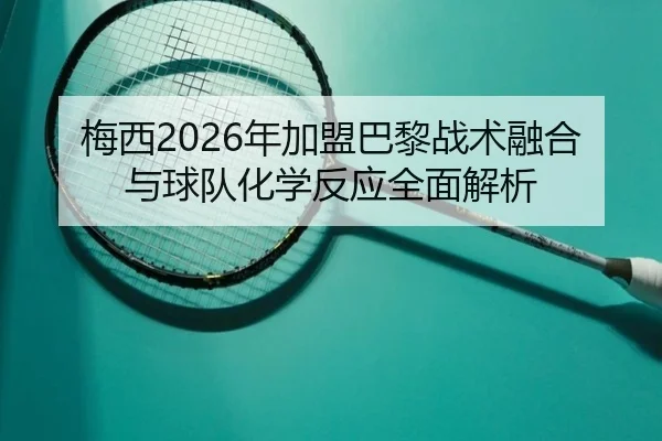 梅西2026年加盟巴黎战术融合与球队化学反应全面解析
