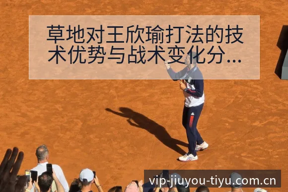 草地对王欣瑜打法的技术优势与战术变化分析 - 九游体育