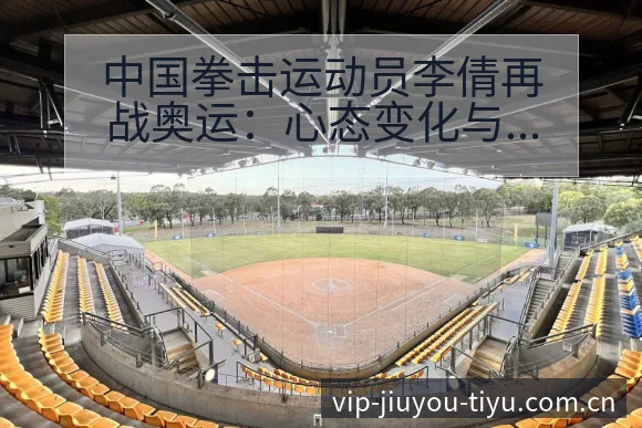 中国拳击运动员李倩再战奥运:心态变化与历史数据对比分析 - 九游体育