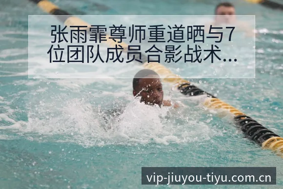 张雨霏尊师重道晒与7位团队成员合影战术价值深度分析 - 九游体育