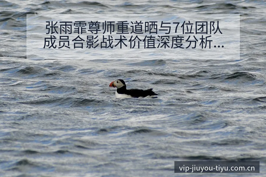 张雨霏尊师重道晒与7位团队成员合影战术价值深度分析 - 九游体育