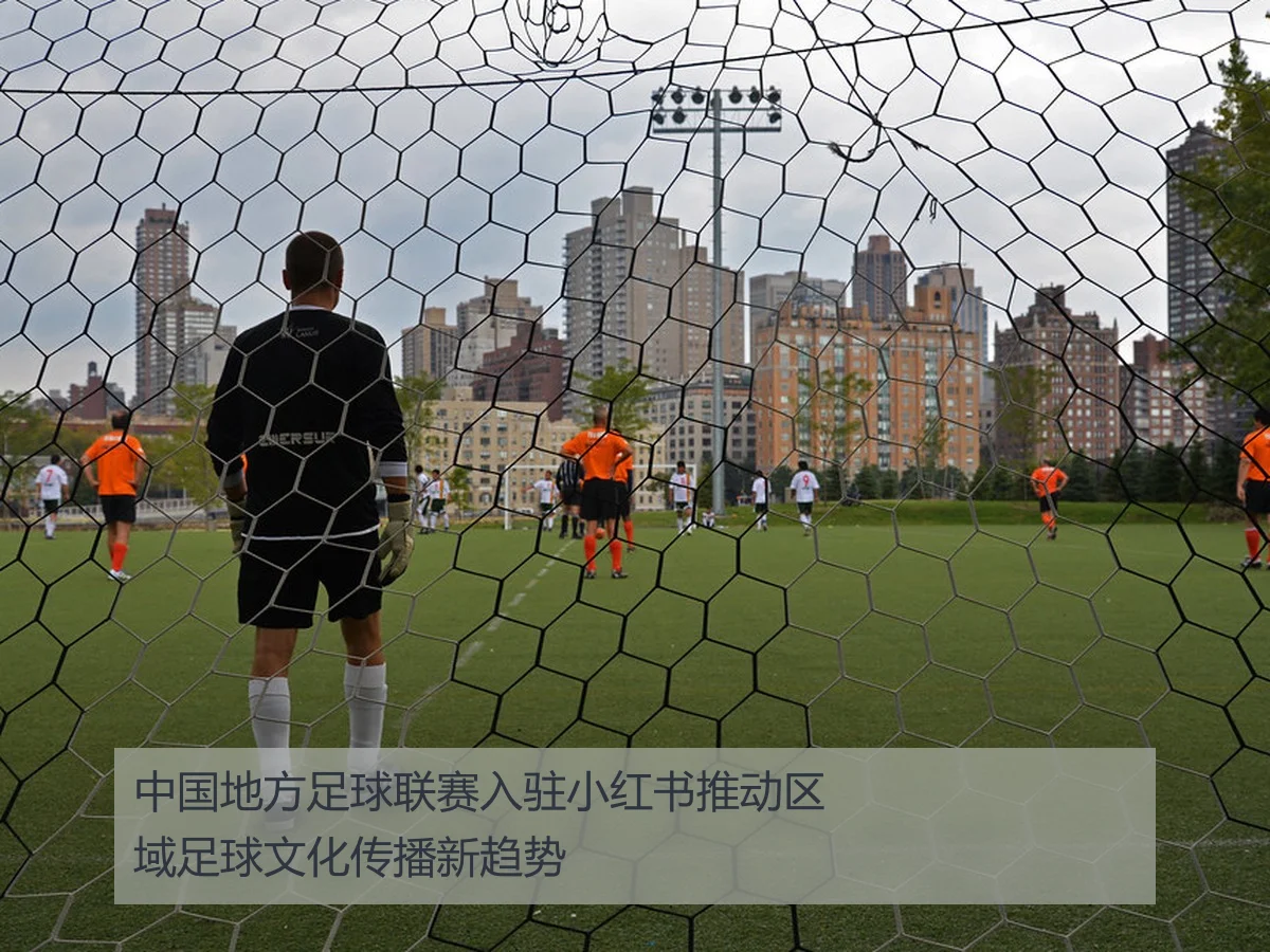 中国地方足球联赛入驻小红书推动区域足球文化传播新趋势