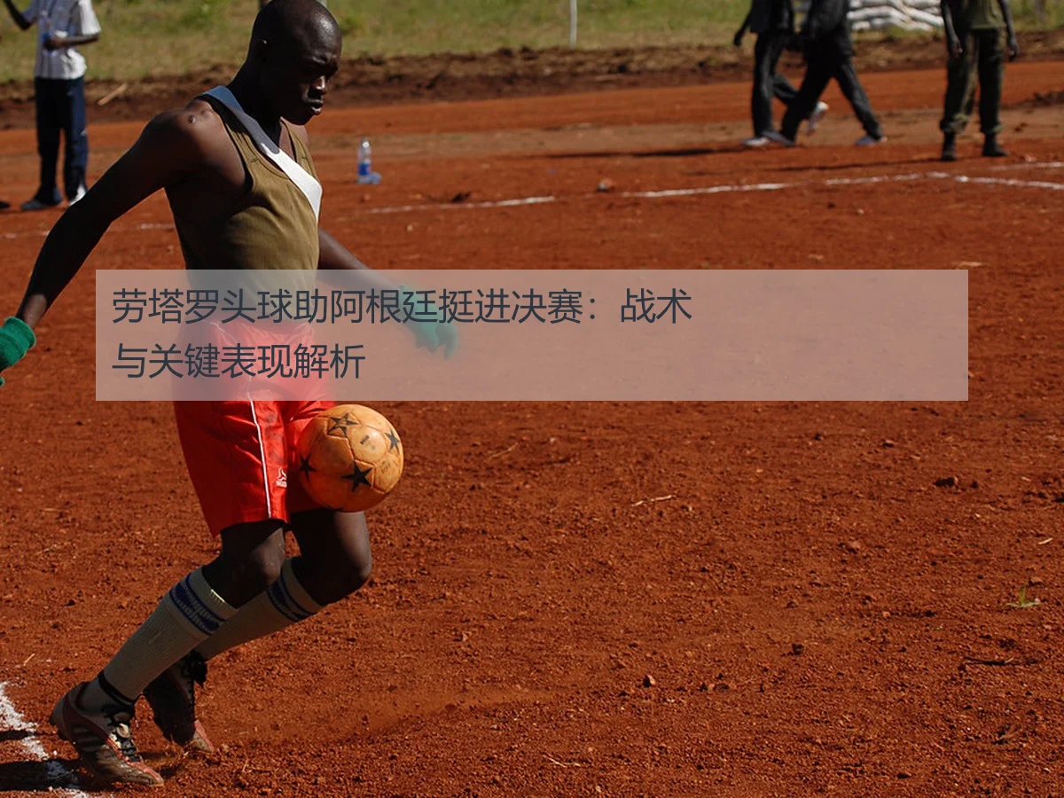 劳塔罗头球助阿根廷挺进决赛：战术与关键表现解析